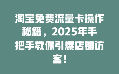 淘宝免费流量卡操作秘籍，2025年手把手教你引爆店铺访客！