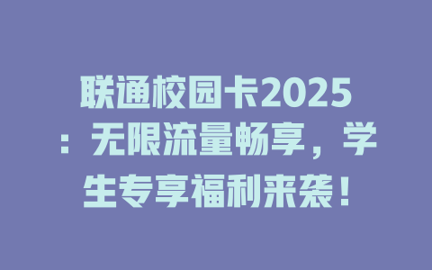 联通校园卡2025：无限流量畅享，学生专享福利来袭！