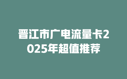 晋江市广电流量卡2025年超值推荐
