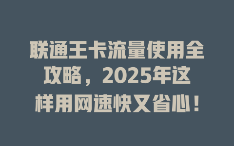 联通王卡流量使用全攻略，2025年这样用网速快又省心！
