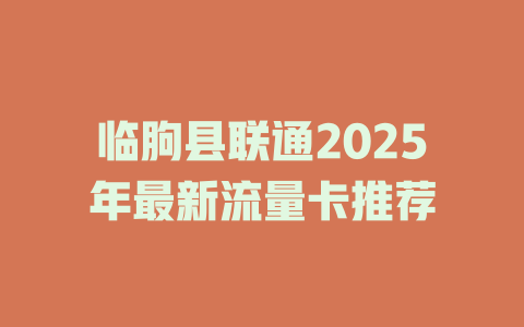 临朐县联通2025年最新流量卡推荐