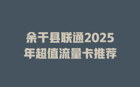 余干县联通2025年超值流量卡推荐