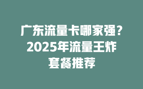 广东流量卡哪家强？2025年流量王炸套餐推荐