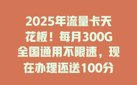 2025年流量卡天花板！每月300G全国通用不限速，现在办理还送100分钟通话！