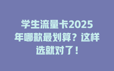 学生流量卡2025年哪款最划算？这样选就对了！