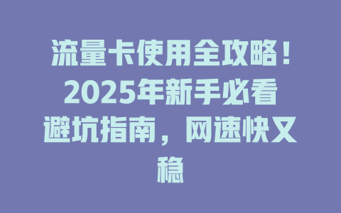 流量卡使用全攻略！2025年新手必看避坑指南，网速快又稳