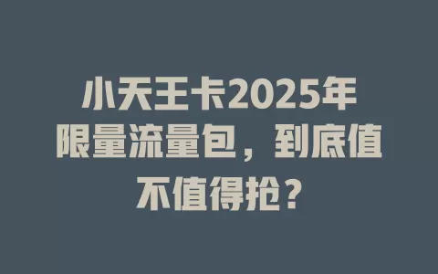 小天王卡2025年限量流量包，到底值不值得抢？