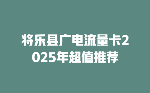 将乐县广电流量卡2025年超值推荐