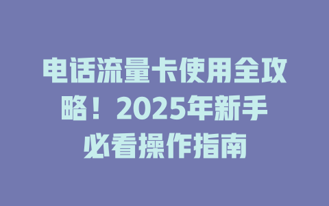 电话流量卡使用全攻略！2025年新手必看操作指南