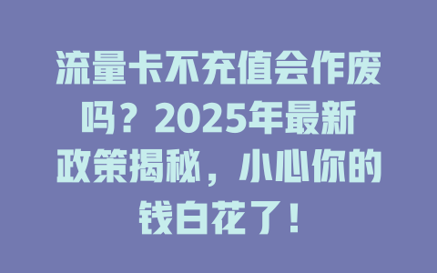 流量卡不充值会作废吗？2025年最新政策揭秘，小心你的钱白花了！