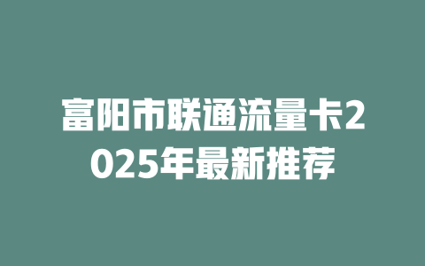 富阳市联通流量卡2025年最新推荐