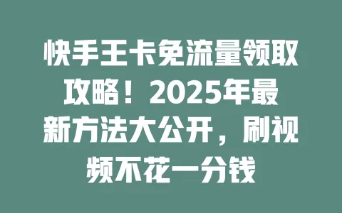 快手王卡免流量领取攻略！2025年最新方法大公开，刷视频不花一分钱