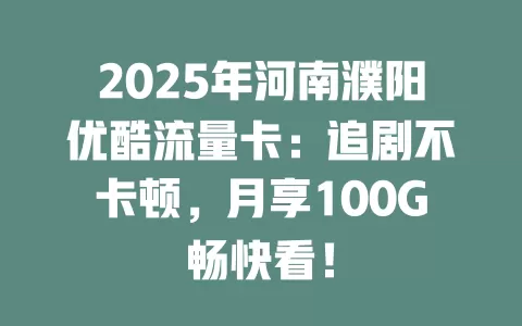 2025年河南濮阳优酷流量卡：追剧不卡顿，月享100G畅快看！