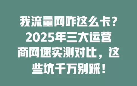 我流量网咋这么卡？2025年三大运营商网速实测对比，这些坑千万别踩！