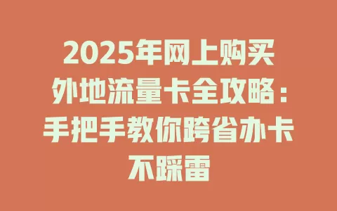 2025年网上购买外地流量卡全攻略：手把手教你跨省办卡不踩雷