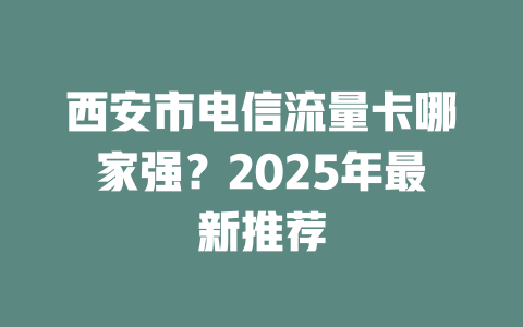 西安市电信流量卡哪家强？2025年最新推荐