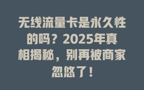 无线流量卡是永久性的吗？2025年真相揭秘，别再被商家忽悠了！