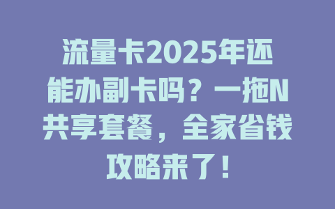流量卡2025年还能办副卡吗？一拖N共享套餐，全家省钱攻略来了！