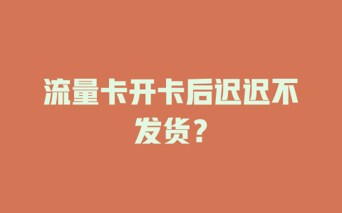 流量卡开卡后迟迟不发货？