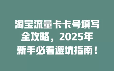 淘宝流量卡卡号填写全攻略，2025年新手必看避坑指南！