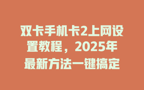 双卡手机卡2上网设置教程，2025年最新方法一键搞定
