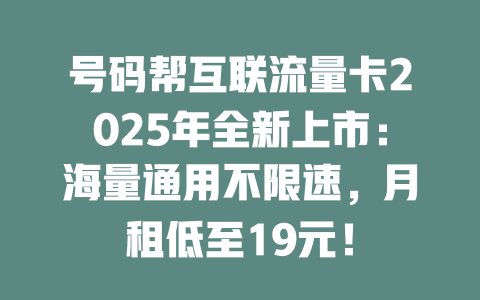 号码帮互联流量卡2025年全新上市：海量通用不限速，月租低至19元！
