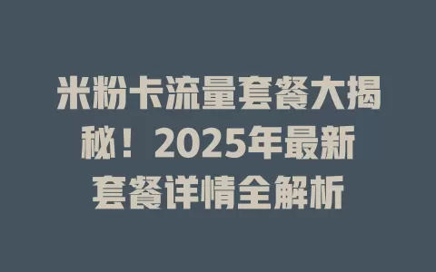 米粉卡流量套餐大揭秘！2025年最新套餐详情全解析