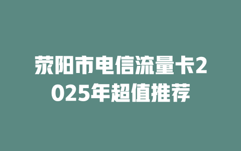 荥阳市电信流量卡2025年超值推荐