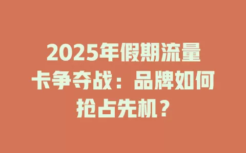 2025年假期流量卡争夺战：品牌如何抢占先机？