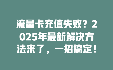 流量卡充值失败？2025年最新解决方法来了，一招搞定！
