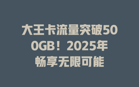 大王卡流量突破500GB！2025年畅享无限可能