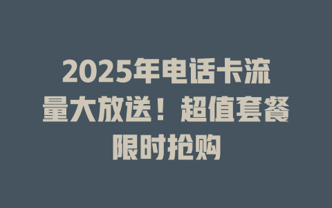 2025年电话卡流量大放送！超值套餐限时抢购