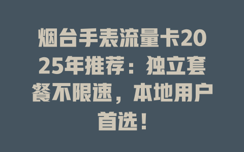 烟台手表流量卡2025年推荐：独立套餐不限速，本地用户首选！