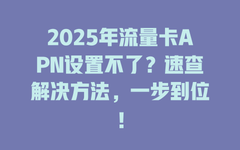 2025年流量卡APN设置不了？速查解决方法，一步到位！