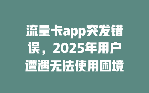 流量卡app突发错误，2025年用户遭遇无法使用困境