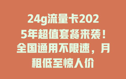 24g流量卡2025年超值套餐来袭！全国通用不限速，月租低至惊人价