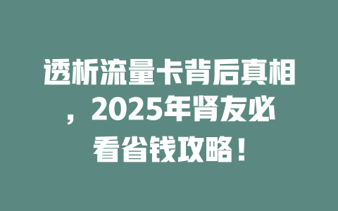 透析流量卡背后真相，2025年肾友必看省钱攻略！