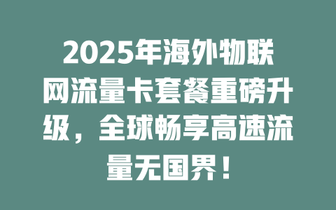 2025年海外物联网流量卡套餐重磅升级，全球畅享高速流量无国界！