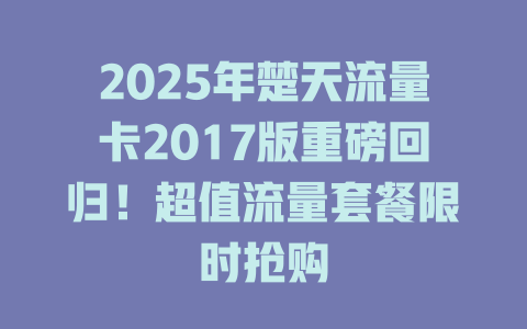 2025年楚天流量卡2017版重磅回归！超值流量套餐限时抢购