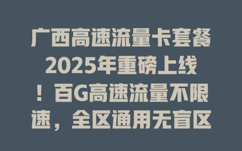 广西高速流量卡套餐2025年重磅上线！百G高速流量不限速，全区通用无盲区