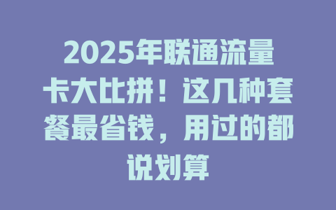 2025年联通流量卡大比拼！这几种套餐最省钱，用过的都说划算