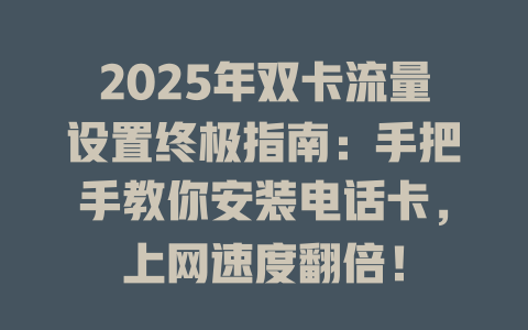 2025年双卡流量设置终极指南：手把手教你安装电话卡，上网速度翻倍！