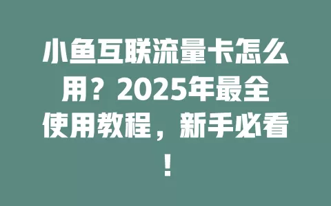 小鱼互联流量卡怎么用？2025年最全使用教程，新手必看！