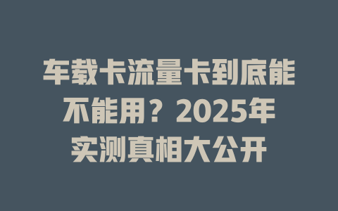 车载卡流量卡到底能不能用？2025年实测真相大公开