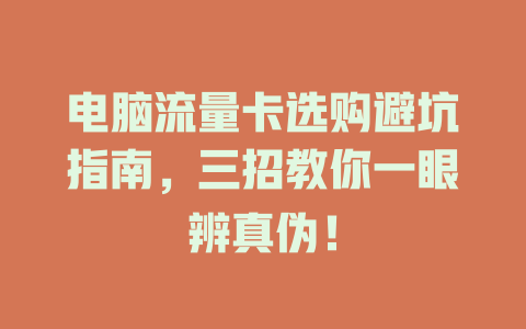 电脑流量卡选购避坑指南，三招教你一眼辨真伪！