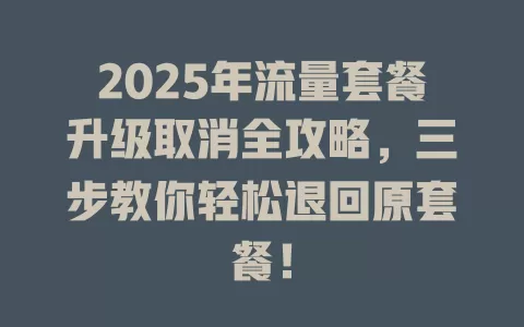 2025年流量套餐升级取消全攻略，三步教你轻松退回原套餐！