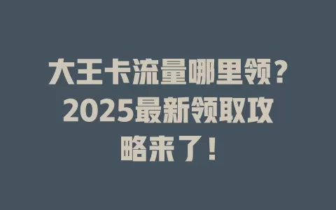 大王卡流量哪里领？2025最新领取攻略来了！