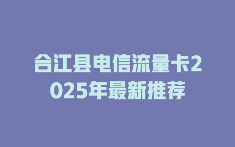 合江县电信流量卡2025年最新推荐