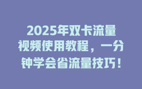 2025年双卡流量视频使用教程，一分钟学会省流量技巧！