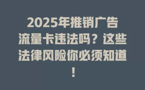 2025年推销广告流量卡违法吗？这些法律风险你必须知道！